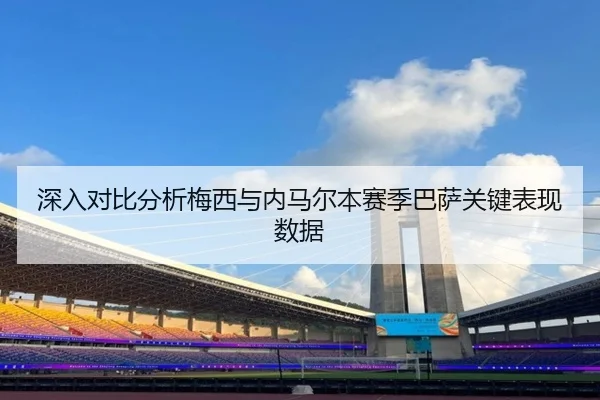 深入对比分析梅西与内马尔本赛季巴萨关键表现数据