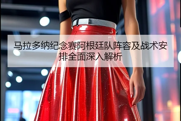 马拉多纳纪念赛阿根廷队阵容及战术安排全面深入解析